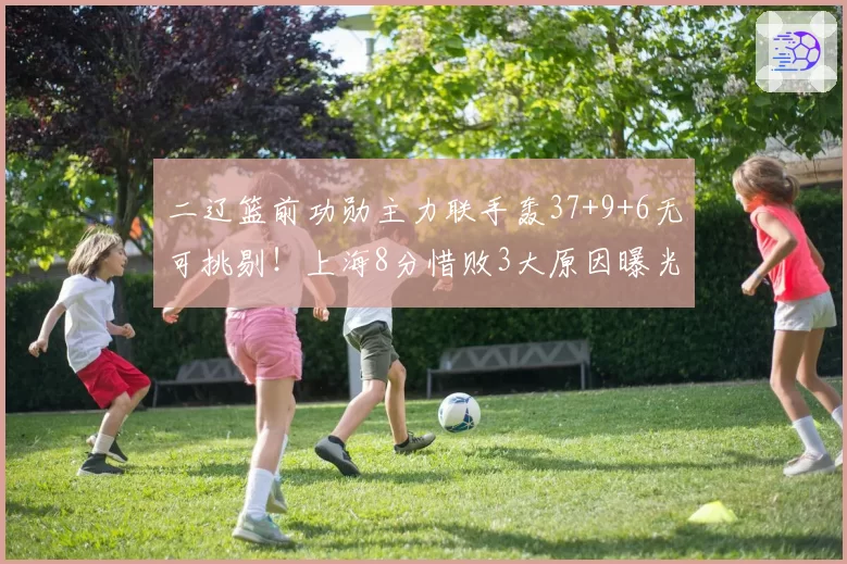 二辽篮前功勋主力联手轰37+9+6无可挑剔！上海8分惜败3大原因曝光