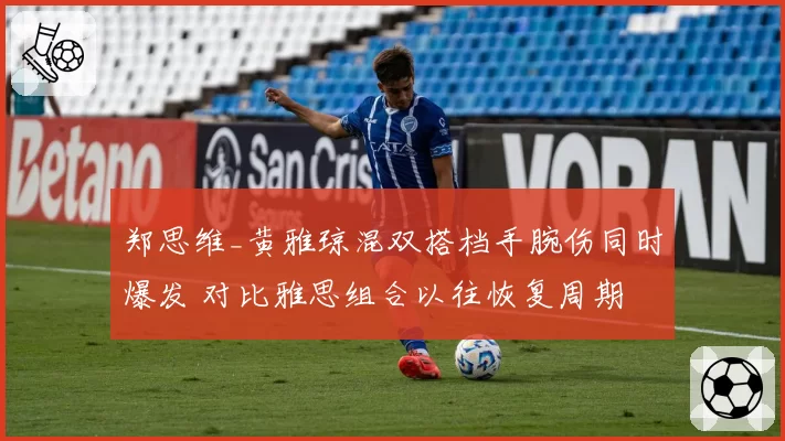 郑思维_黄雅琼混双搭档手腕伤同时爆发 对比雅思组合以往恢复周期
