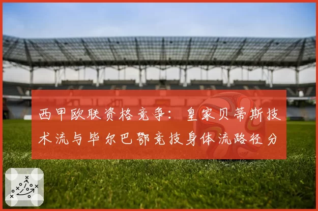 西甲欧联资格竞争：皇家贝蒂斯技术流与毕尔巴鄂竞技身体流路径分析