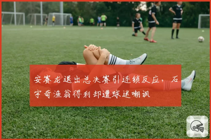 安赛龙退出总决赛引连锁反应，石宇奇渔翁得利却遭球迷嘲讽
