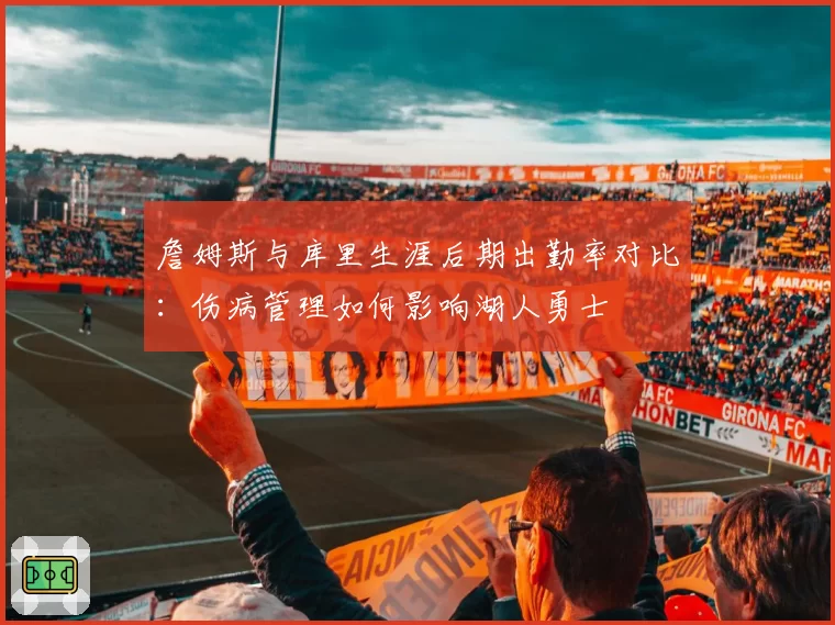 詹姆斯与库里生涯后期出勤率对比：伤病管理如何影响湖人勇士