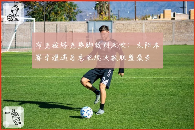 布克被塔克垫脚裁判未吹：太阳本赛季遭遇恶意犯规次数联盟最多