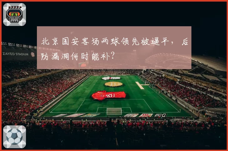 北京国安客场两球领先被逼平，后防漏洞何时能补？