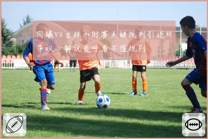 同曦vs吉林加时赛关键改判引连环争议,解说直呼看不懂规则