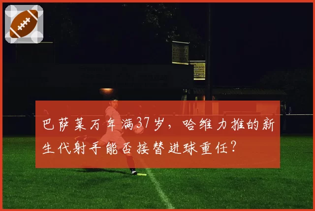 巴萨莱万年满37岁，哈维力推的新生代射手能否接替进球重任？