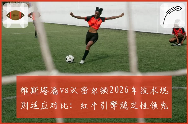 维斯塔潘vs汉密尔顿2026年技术规则适应对比：红牛引擎稳定性领先梅赛德斯