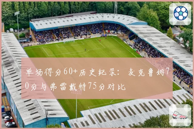 单场得分60+历史纪录：麦克鲁姆70分与弗雷戴特75分对比