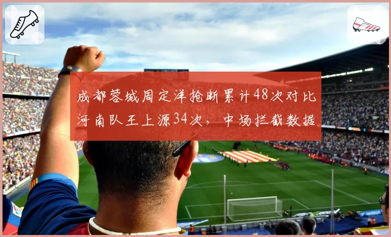 成都蓉城周定洋抢断累计48次对比河南队王上源34次,中场拦截数据较量