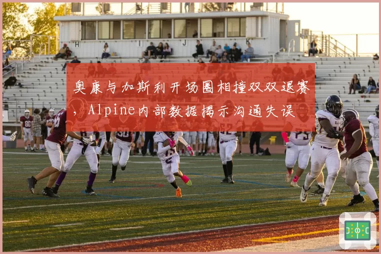 奥康与加斯利开场圈相撞双双退赛，Alpine内部数据揭示沟通失误