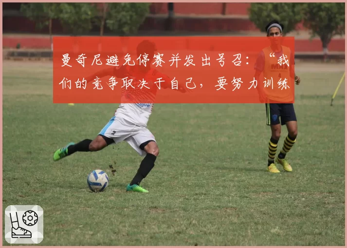 曼奇尼避免停赛并发出号召：“我们的竞争取决于自己，要努力训练”