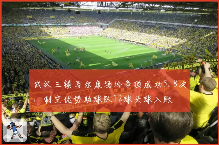 武汉三镇马尔康场均争顶成功5.8次,制空优势助球队12球头球入账