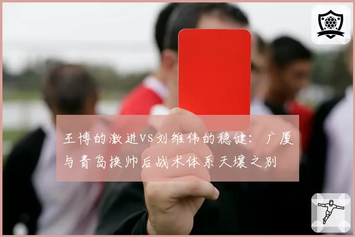 王博的激进vs刘维伟的稳健：广厦与青岛换帅后战术体系天壤之别