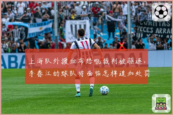 上海队外援血布怒吼裁判被驱逐，李春江的球队将面临怎样追加处罚？