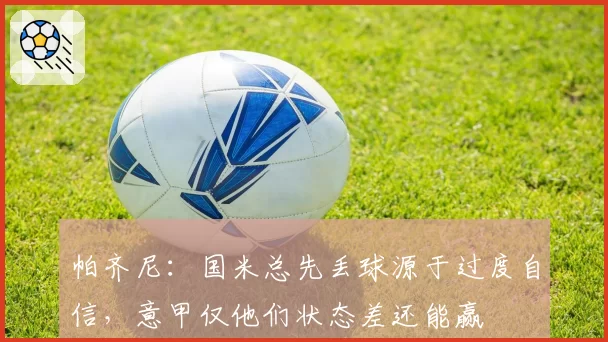 帕齐尼:国米总先丢球源于过度自信,意甲仅他们状态差还能赢