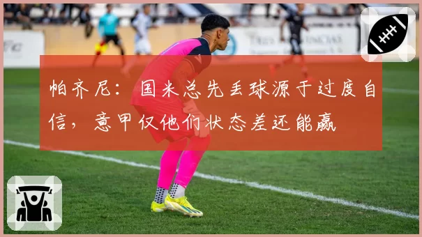 帕齐尼:国米总先丢球源于过度自信,意甲仅他们状态差还能赢