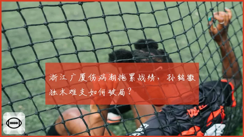 浙江广厦伤病潮拖累战绩，孙铭徽独木难支如何破局？
