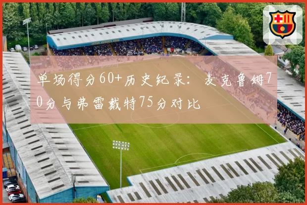 单场得分60+历史纪录：麦克鲁姆70分与弗雷戴特75分对比