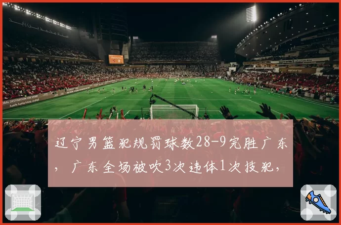 辽宁男篮犯规罚球数28-9完胜广东,广东全场被吹3次违体1次技犯,裁判尺度主导总决赛走向