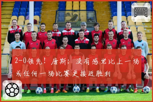 2-0领先！唐斯：没有感觉比上一场或任何一场比赛更接近胜利