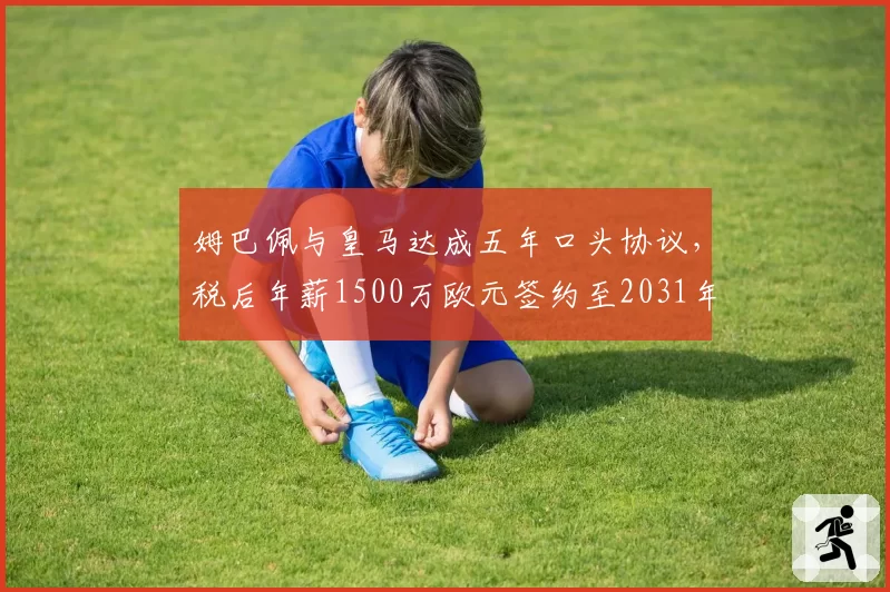 姆巴佩与皇马达成五年口头协议，税后年薪1500万欧元签约至2031年