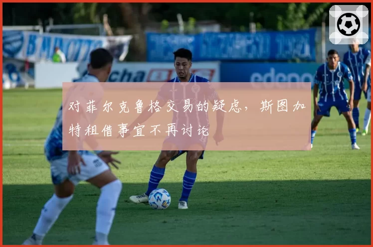对菲尔克鲁格交易的疑虑，斯图加特租借事宜不再讨论