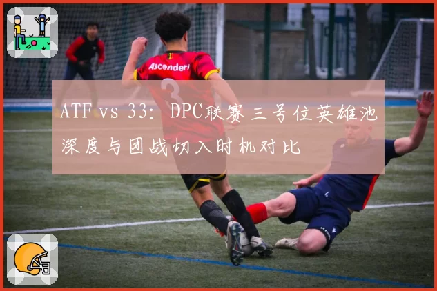 ATF vs 33：DPC联赛三号位英雄池深度与团战切入时机对比