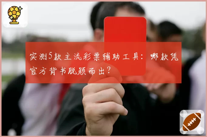 实测5款主流彩票辅助工具：哪款凭官方背书脱颖而出？