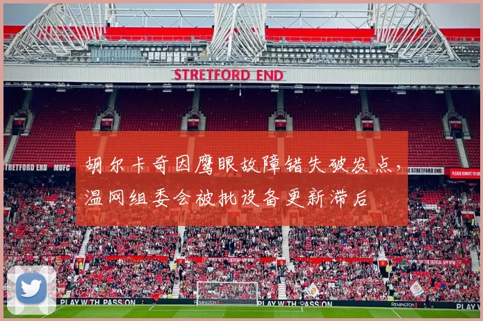 胡尔卡奇因鹰眼故障错失破发点，温网组委会被批设备更新滞后