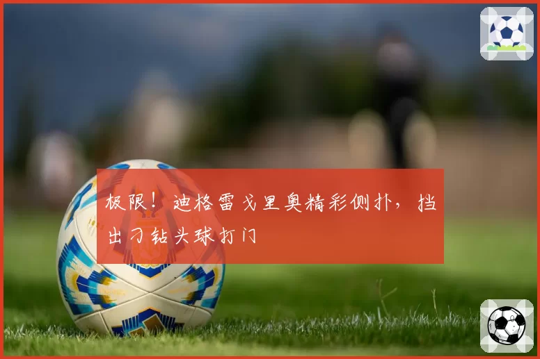 极限！迪格雷戈里奥精彩侧扑，挡出刁钻头球打门