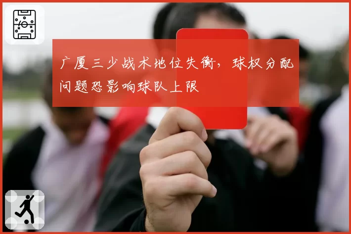 广厦三少战术地位失衡，球权分配问题恐影响球队上限