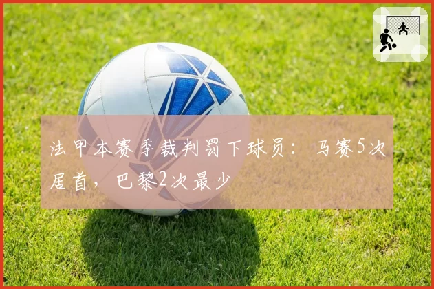 法甲本赛季裁判罚下球员：马赛5次居首，巴黎2次最少