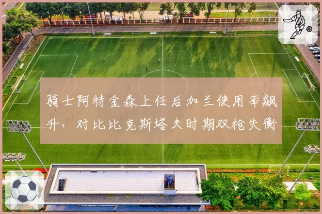 骑士阿特金森上任后加兰使用率飙升，对比比克斯塔夫时期双枪失衡困局