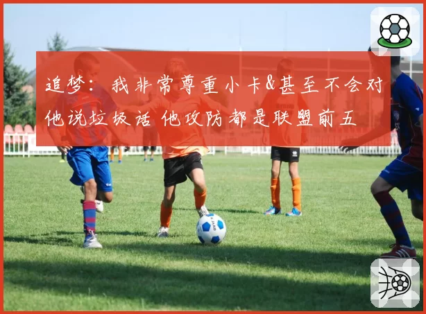 追梦：我非常尊重小卡&甚至不会对他说垃圾话 他攻防都是联盟前五