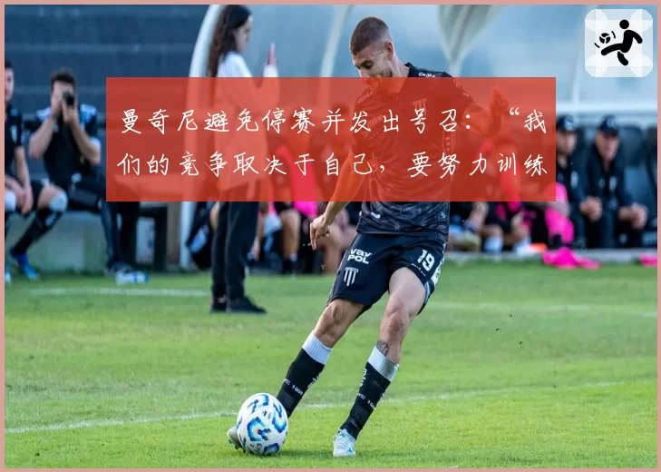 曼奇尼避免停赛并发出号召：“我们的竞争取决于自己，要努力训练”