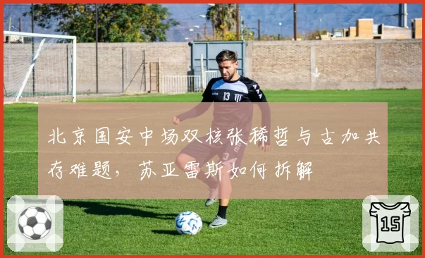 北京国安中场双核张稀哲与古加共存难题，苏亚雷斯如何拆解