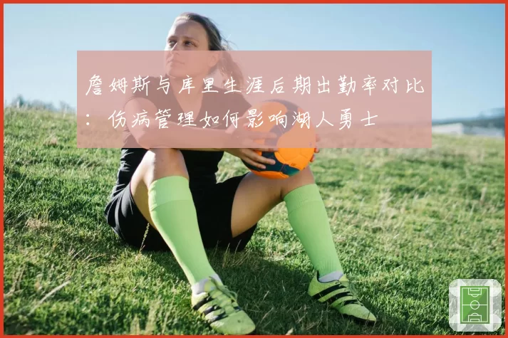 詹姆斯与库里生涯后期出勤率对比：伤病管理如何影响湖人勇士